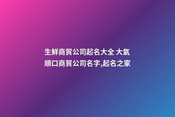生鮮商貿公司起名大全 大氣順口商貿公司名字,起名之家-第1張-公司起名-玄機派